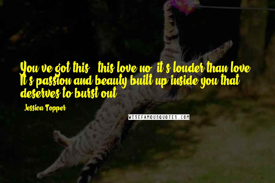 Jessica Topper Quotes: You've got this...this love-no, it's louder than love. It's passion and beauty built up inside you that deserves to burst out.