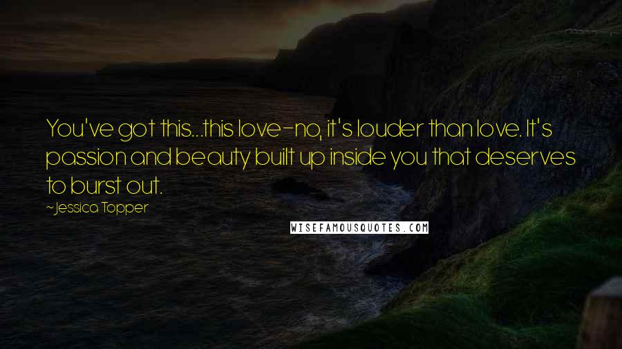 Jessica Topper Quotes: You've got this...this love-no, it's louder than love. It's passion and beauty built up inside you that deserves to burst out.