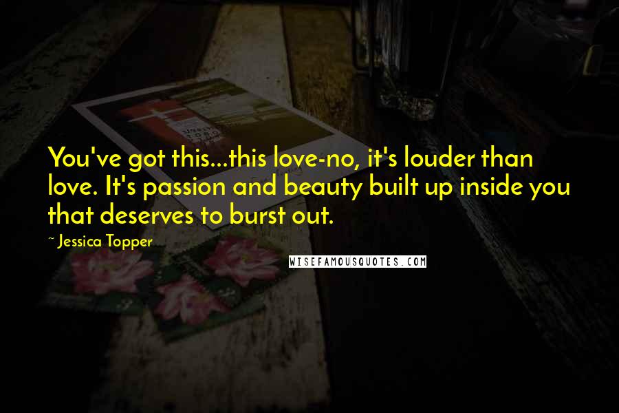 Jessica Topper Quotes: You've got this...this love-no, it's louder than love. It's passion and beauty built up inside you that deserves to burst out.