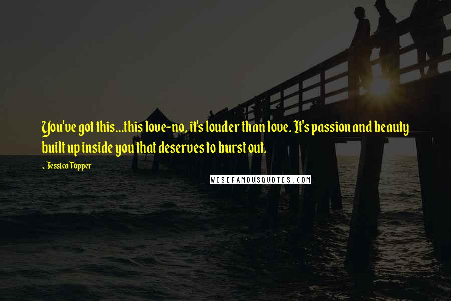 Jessica Topper Quotes: You've got this...this love-no, it's louder than love. It's passion and beauty built up inside you that deserves to burst out.