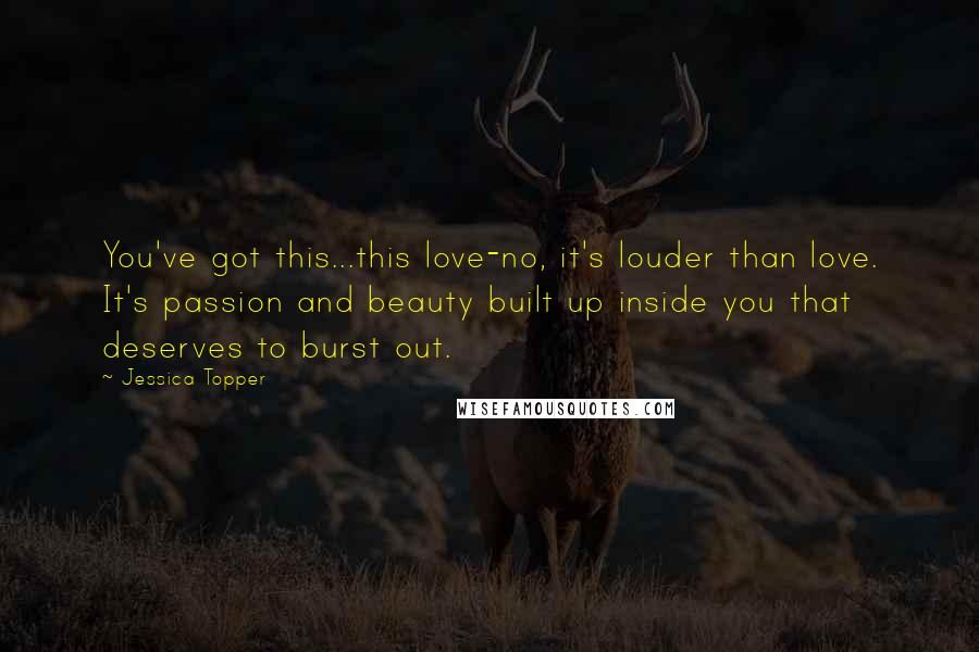 Jessica Topper Quotes: You've got this...this love-no, it's louder than love. It's passion and beauty built up inside you that deserves to burst out.