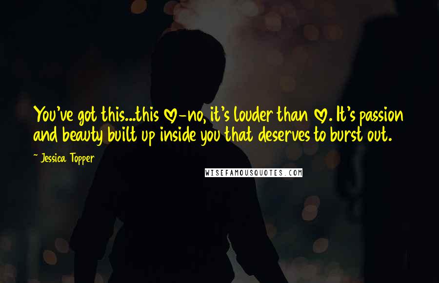 Jessica Topper Quotes: You've got this...this love-no, it's louder than love. It's passion and beauty built up inside you that deserves to burst out.