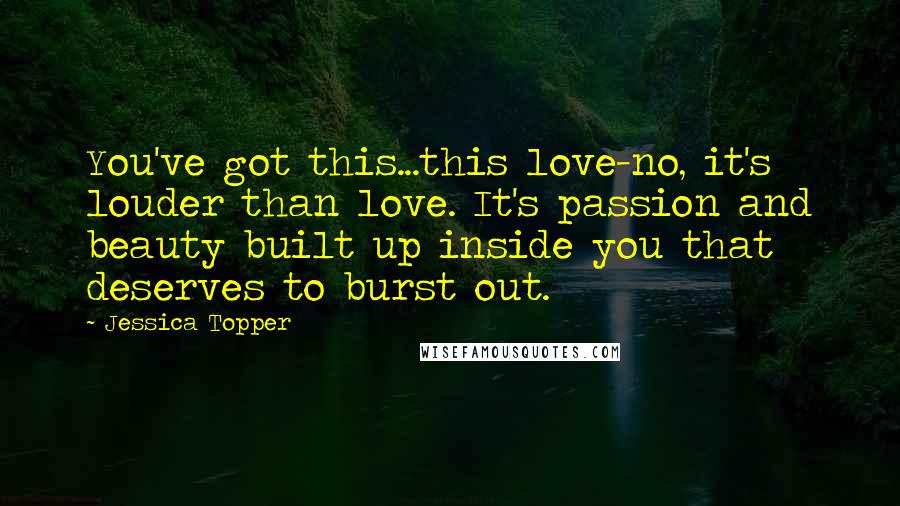 Jessica Topper Quotes: You've got this...this love-no, it's louder than love. It's passion and beauty built up inside you that deserves to burst out.