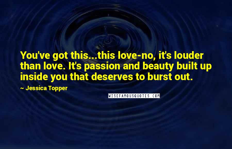 Jessica Topper Quotes: You've got this...this love-no, it's louder than love. It's passion and beauty built up inside you that deserves to burst out.