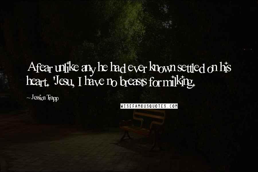 Jessica Trapp Quotes: A fear unlike any he had ever known settled on his heart. 'Jesu, I have no breasts for milking.