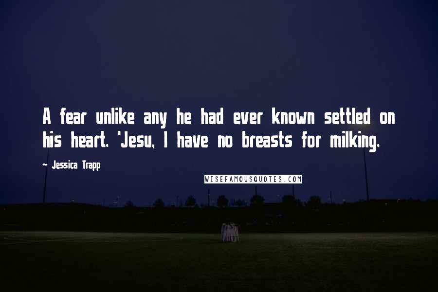 Jessica Trapp Quotes: A fear unlike any he had ever known settled on his heart. 'Jesu, I have no breasts for milking.