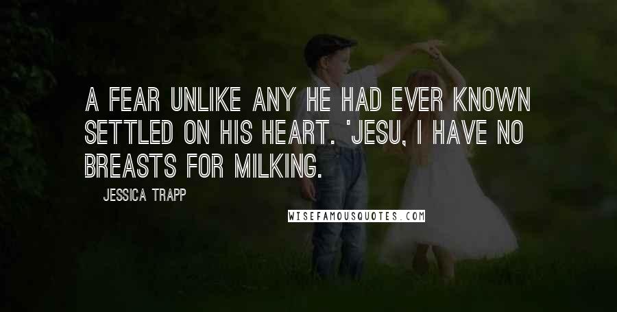 Jessica Trapp Quotes: A fear unlike any he had ever known settled on his heart. 'Jesu, I have no breasts for milking.