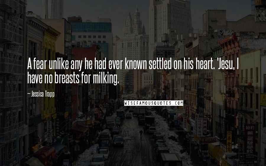 Jessica Trapp Quotes: A fear unlike any he had ever known settled on his heart. 'Jesu, I have no breasts for milking.