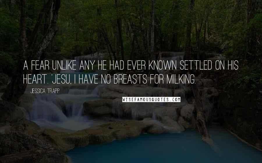 Jessica Trapp Quotes: A fear unlike any he had ever known settled on his heart. 'Jesu, I have no breasts for milking.