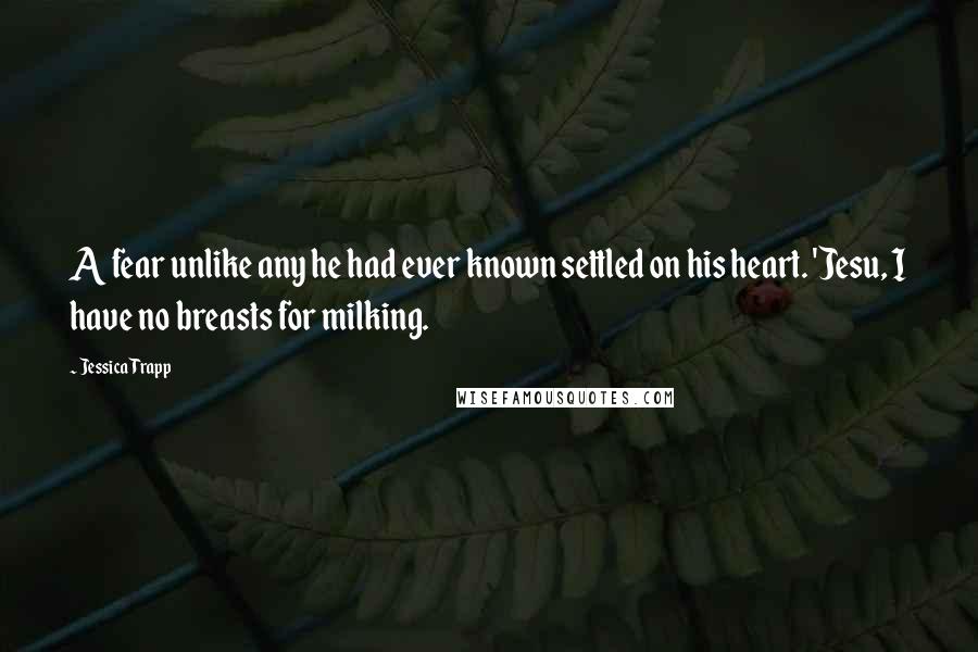 Jessica Trapp Quotes: A fear unlike any he had ever known settled on his heart. 'Jesu, I have no breasts for milking.