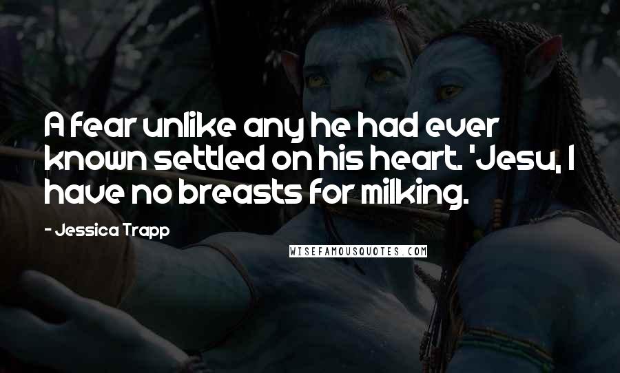 Jessica Trapp Quotes: A fear unlike any he had ever known settled on his heart. 'Jesu, I have no breasts for milking.