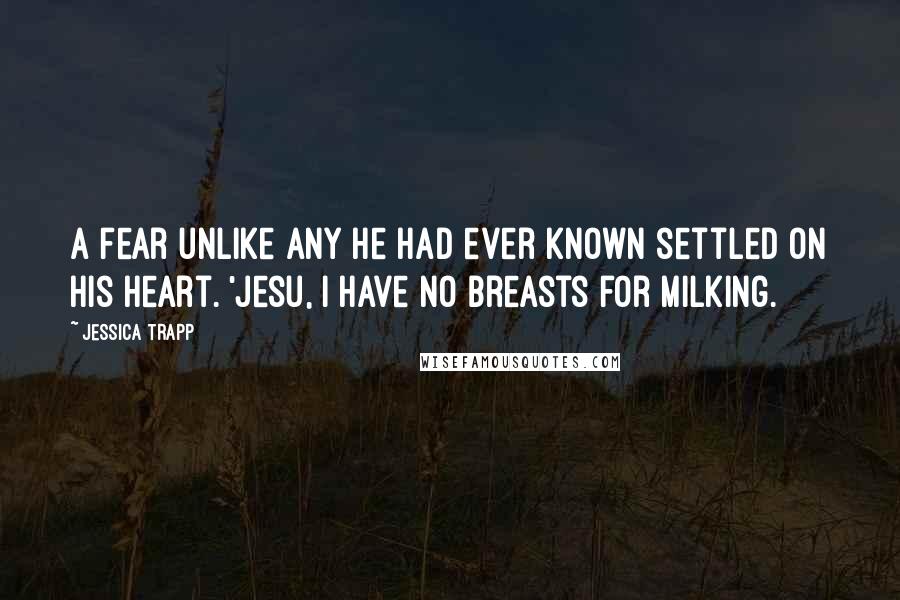 Jessica Trapp Quotes: A fear unlike any he had ever known settled on his heart. 'Jesu, I have no breasts for milking.