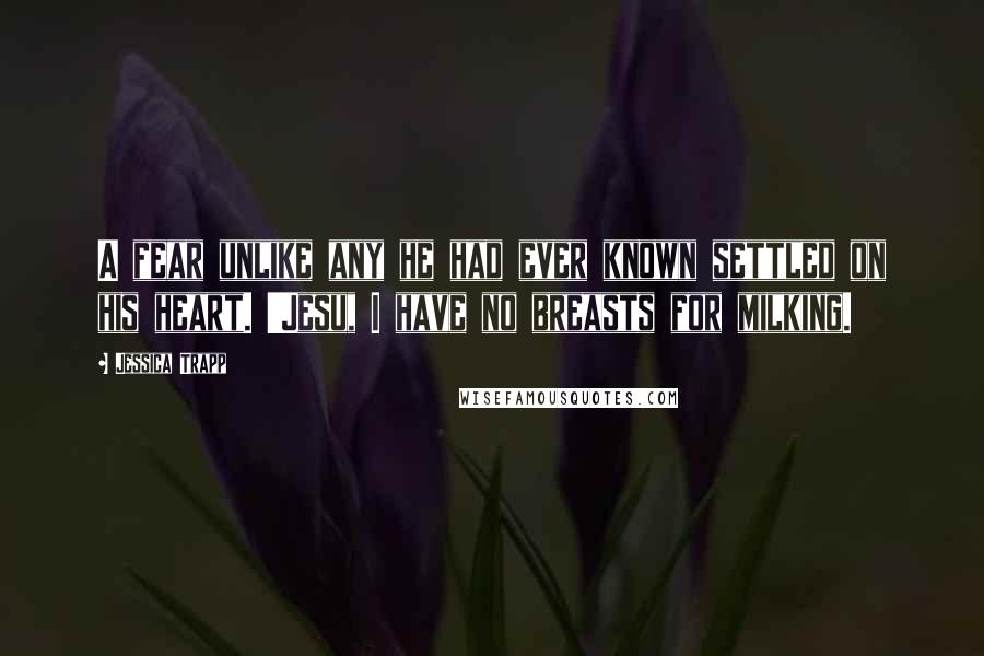 Jessica Trapp Quotes: A fear unlike any he had ever known settled on his heart. 'Jesu, I have no breasts for milking.