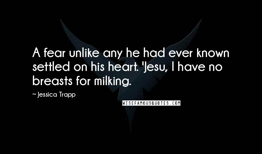 Jessica Trapp Quotes: A fear unlike any he had ever known settled on his heart. 'Jesu, I have no breasts for milking.