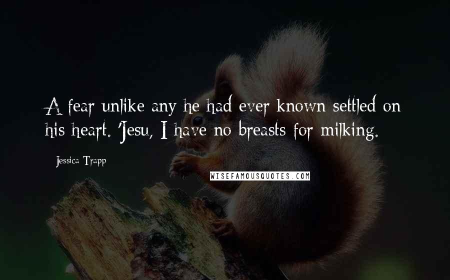 Jessica Trapp Quotes: A fear unlike any he had ever known settled on his heart. 'Jesu, I have no breasts for milking.