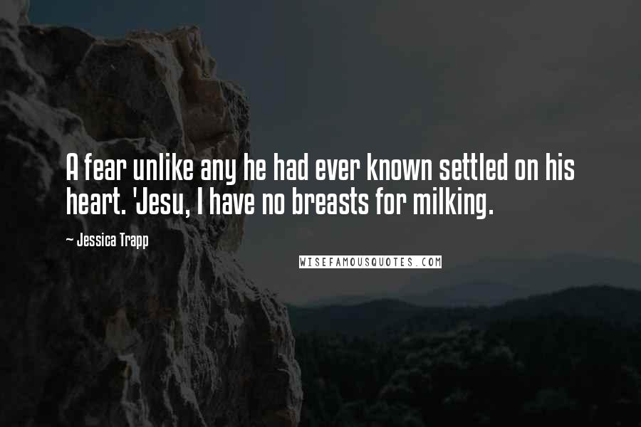 Jessica Trapp Quotes: A fear unlike any he had ever known settled on his heart. 'Jesu, I have no breasts for milking.