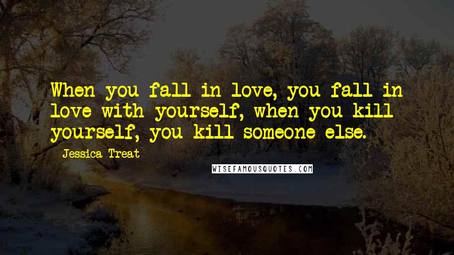 Jessica Treat Quotes: When you fall in love, you fall in love with yourself, when you kill yourself, you kill someone else.