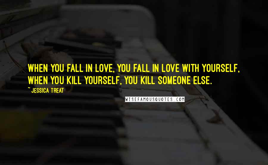 Jessica Treat Quotes: When you fall in love, you fall in love with yourself, when you kill yourself, you kill someone else.