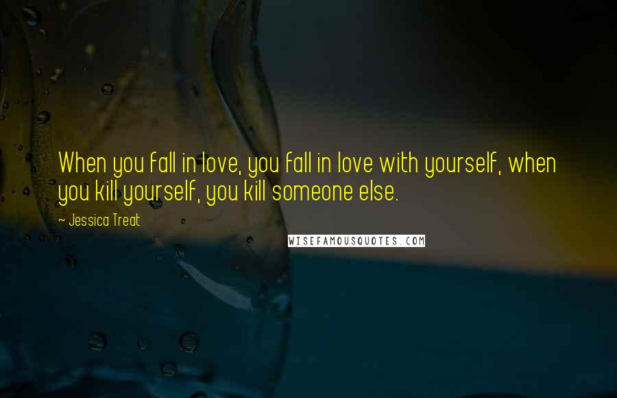 Jessica Treat Quotes: When you fall in love, you fall in love with yourself, when you kill yourself, you kill someone else.