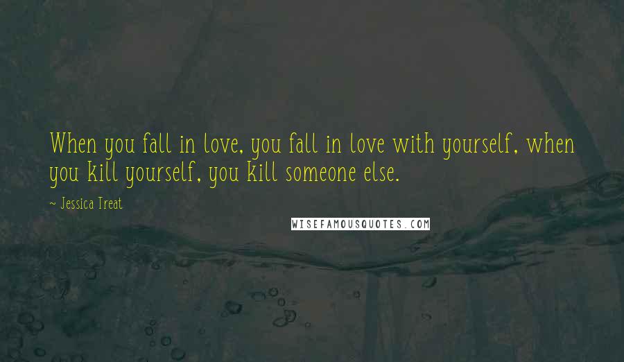 Jessica Treat Quotes: When you fall in love, you fall in love with yourself, when you kill yourself, you kill someone else.
