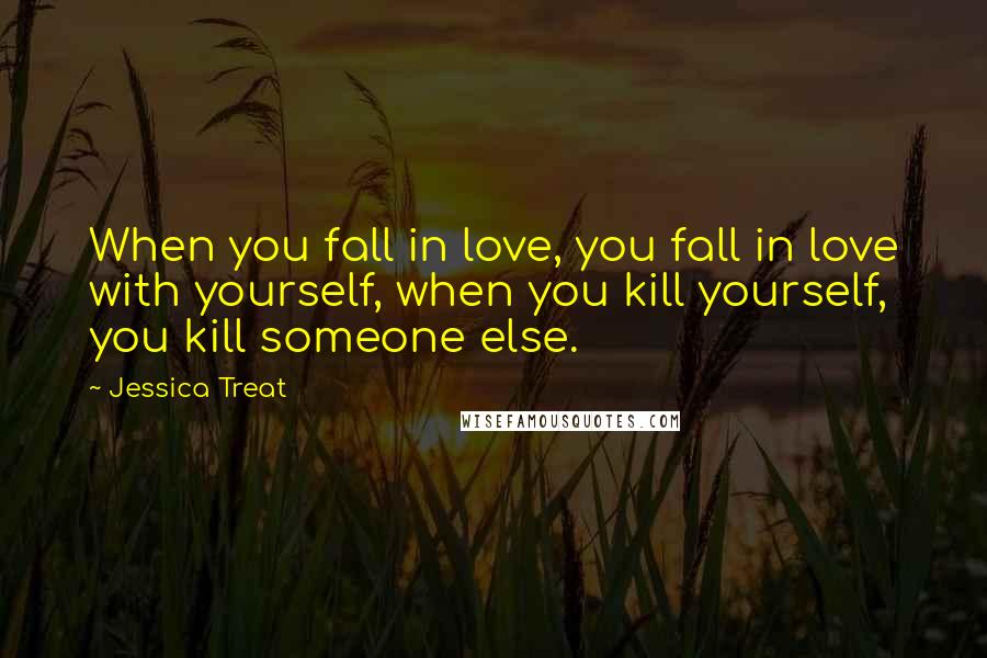 Jessica Treat Quotes: When you fall in love, you fall in love with yourself, when you kill yourself, you kill someone else.