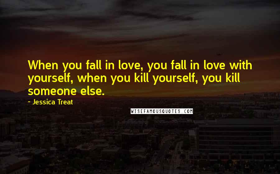 Jessica Treat Quotes: When you fall in love, you fall in love with yourself, when you kill yourself, you kill someone else.