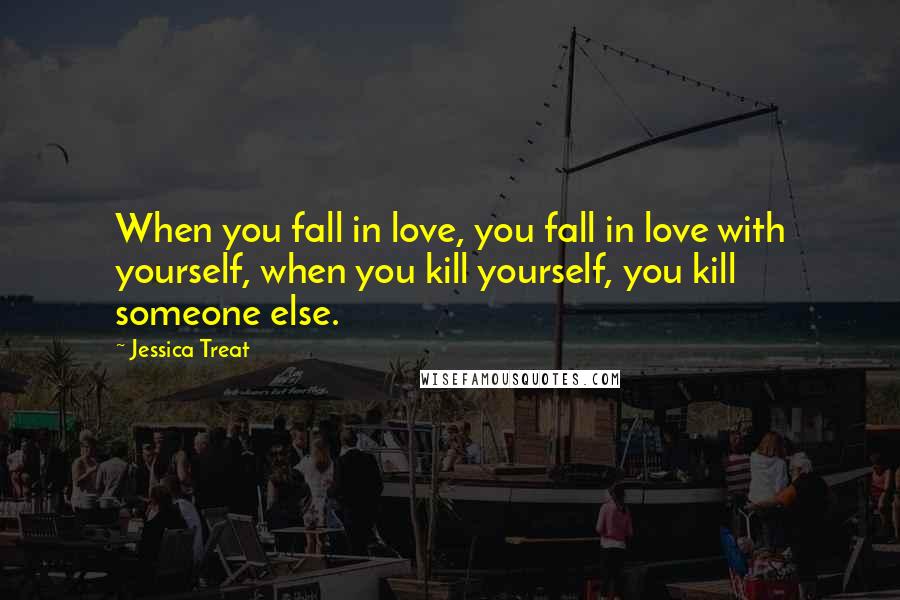 Jessica Treat Quotes: When you fall in love, you fall in love with yourself, when you kill yourself, you kill someone else.