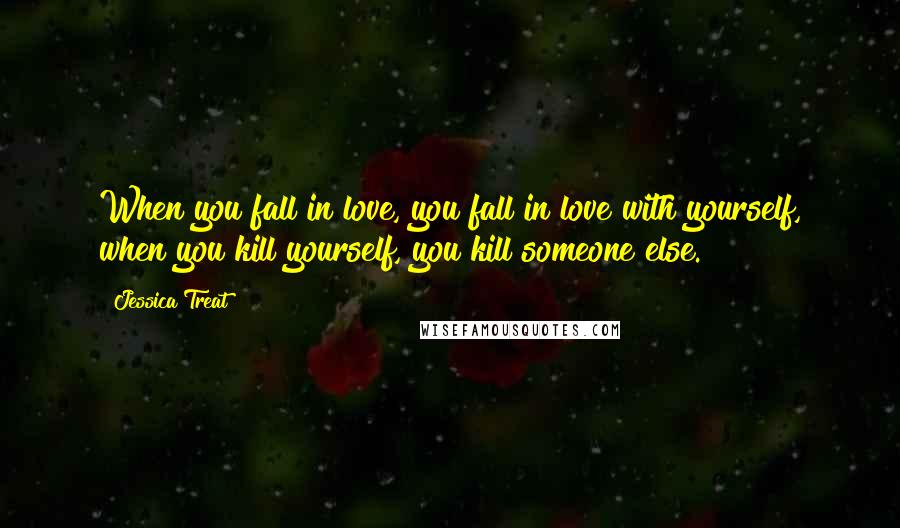 Jessica Treat Quotes: When you fall in love, you fall in love with yourself, when you kill yourself, you kill someone else.