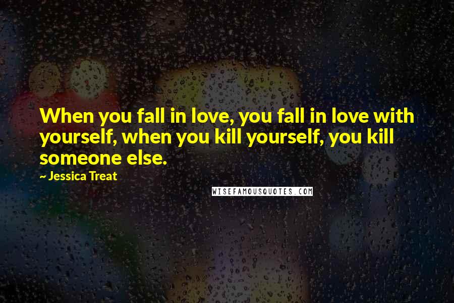 Jessica Treat Quotes: When you fall in love, you fall in love with yourself, when you kill yourself, you kill someone else.