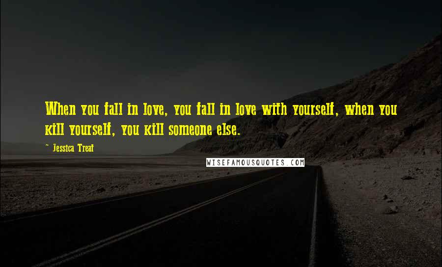 Jessica Treat Quotes: When you fall in love, you fall in love with yourself, when you kill yourself, you kill someone else.