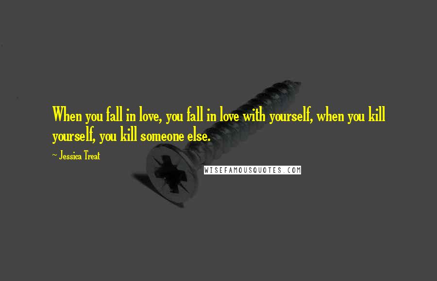 Jessica Treat Quotes: When you fall in love, you fall in love with yourself, when you kill yourself, you kill someone else.