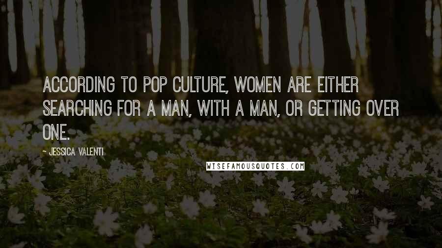 Jessica Valenti Quotes: According to pop culture, women are either searching for a man, with a man, or getting over one.