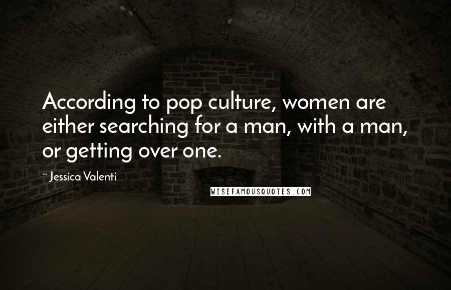 Jessica Valenti Quotes: According to pop culture, women are either searching for a man, with a man, or getting over one.