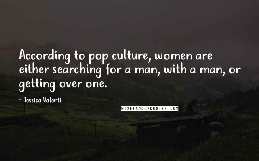 Jessica Valenti Quotes: According to pop culture, women are either searching for a man, with a man, or getting over one.