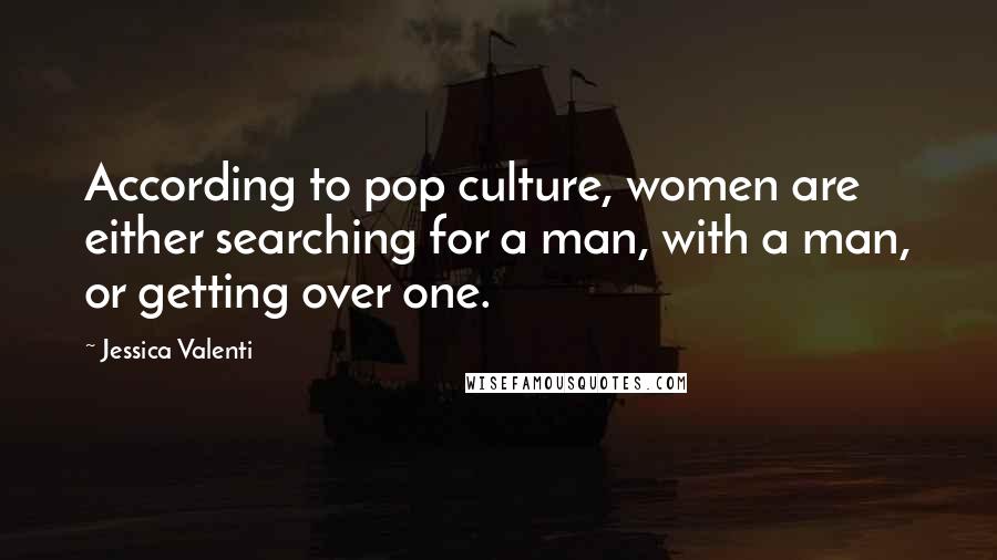 Jessica Valenti Quotes: According to pop culture, women are either searching for a man, with a man, or getting over one.