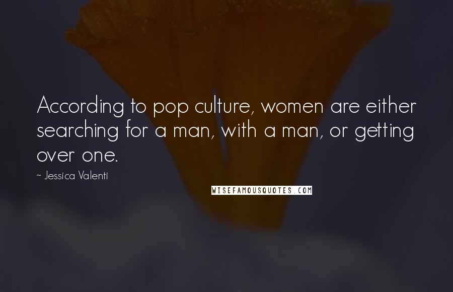 Jessica Valenti Quotes: According to pop culture, women are either searching for a man, with a man, or getting over one.