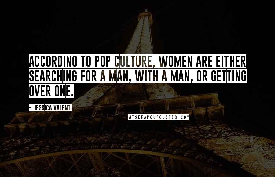 Jessica Valenti Quotes: According to pop culture, women are either searching for a man, with a man, or getting over one.