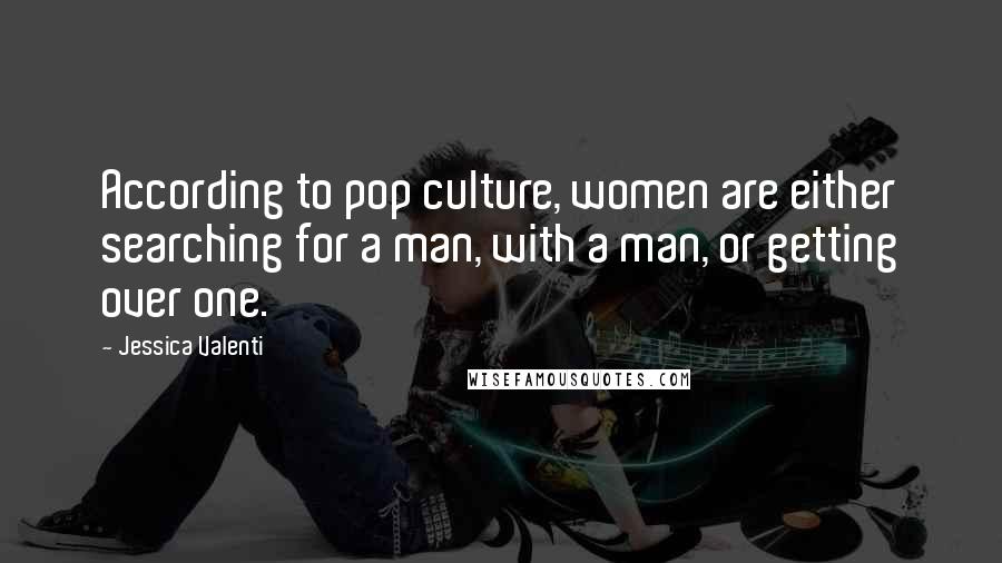 Jessica Valenti Quotes: According to pop culture, women are either searching for a man, with a man, or getting over one.