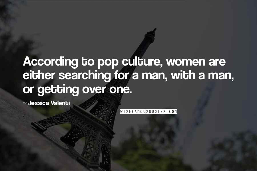 Jessica Valenti Quotes: According to pop culture, women are either searching for a man, with a man, or getting over one.