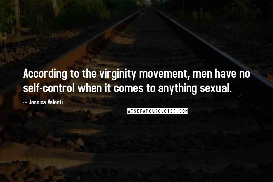 Jessica Valenti Quotes: According to the virginity movement, men have no self-control when it comes to anything sexual.