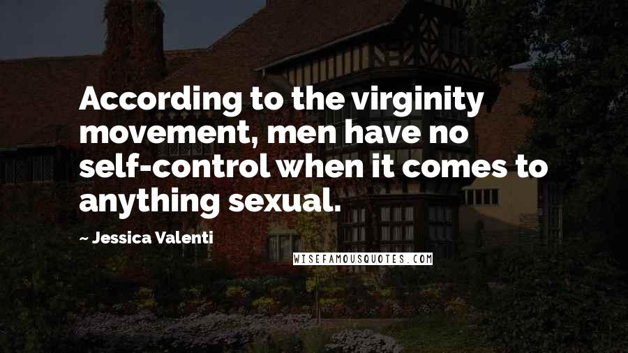 Jessica Valenti Quotes: According to the virginity movement, men have no self-control when it comes to anything sexual.