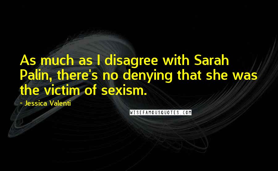 Jessica Valenti Quotes: As much as I disagree with Sarah Palin, there's no denying that she was the victim of sexism.