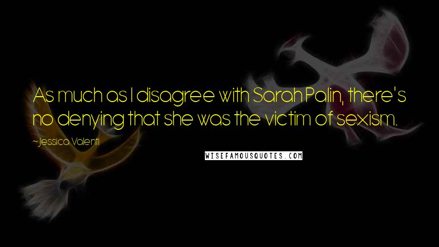 Jessica Valenti Quotes: As much as I disagree with Sarah Palin, there's no denying that she was the victim of sexism.