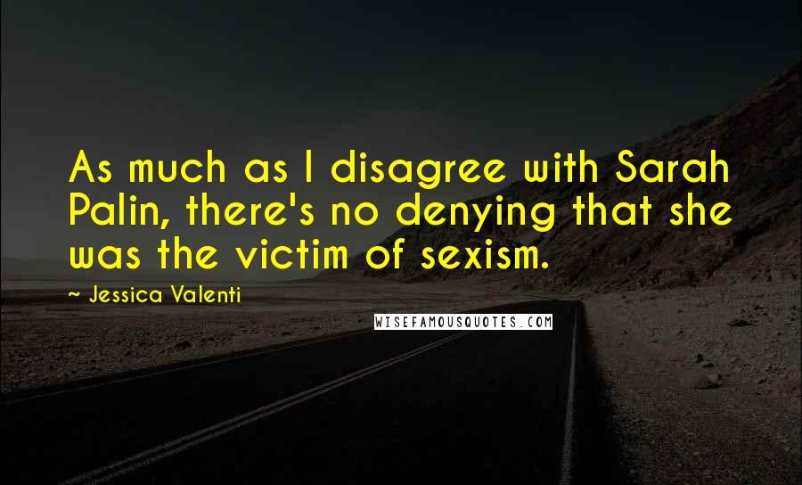 Jessica Valenti Quotes: As much as I disagree with Sarah Palin, there's no denying that she was the victim of sexism.