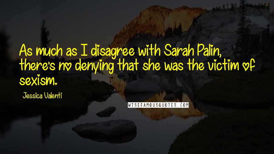 Jessica Valenti Quotes: As much as I disagree with Sarah Palin, there's no denying that she was the victim of sexism.