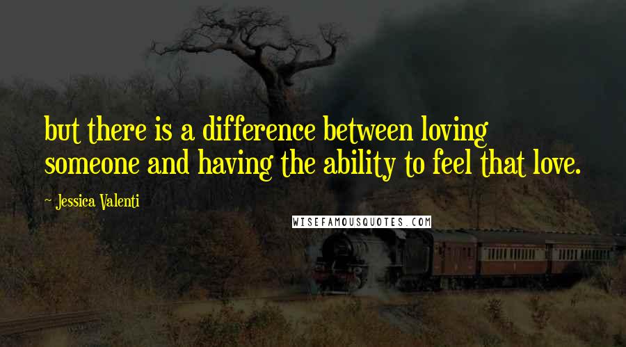 Jessica Valenti Quotes: but there is a difference between loving someone and having the ability to feel that love.