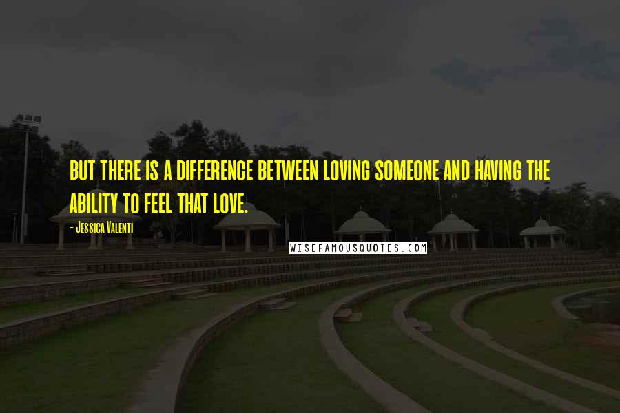 Jessica Valenti Quotes: but there is a difference between loving someone and having the ability to feel that love.