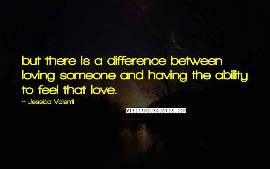 Jessica Valenti Quotes: but there is a difference between loving someone and having the ability to feel that love.