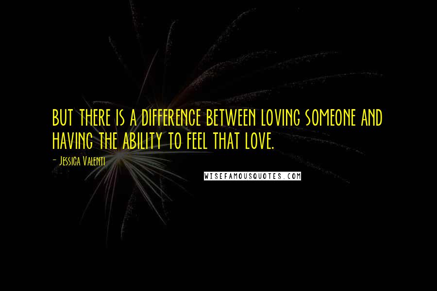 Jessica Valenti Quotes: but there is a difference between loving someone and having the ability to feel that love.