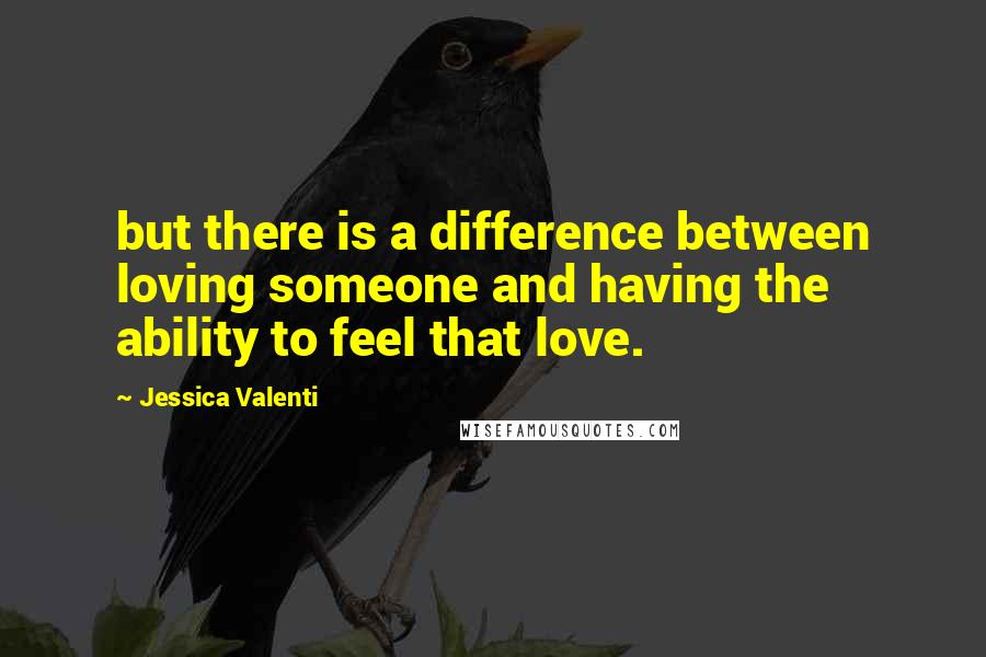 Jessica Valenti Quotes: but there is a difference between loving someone and having the ability to feel that love.